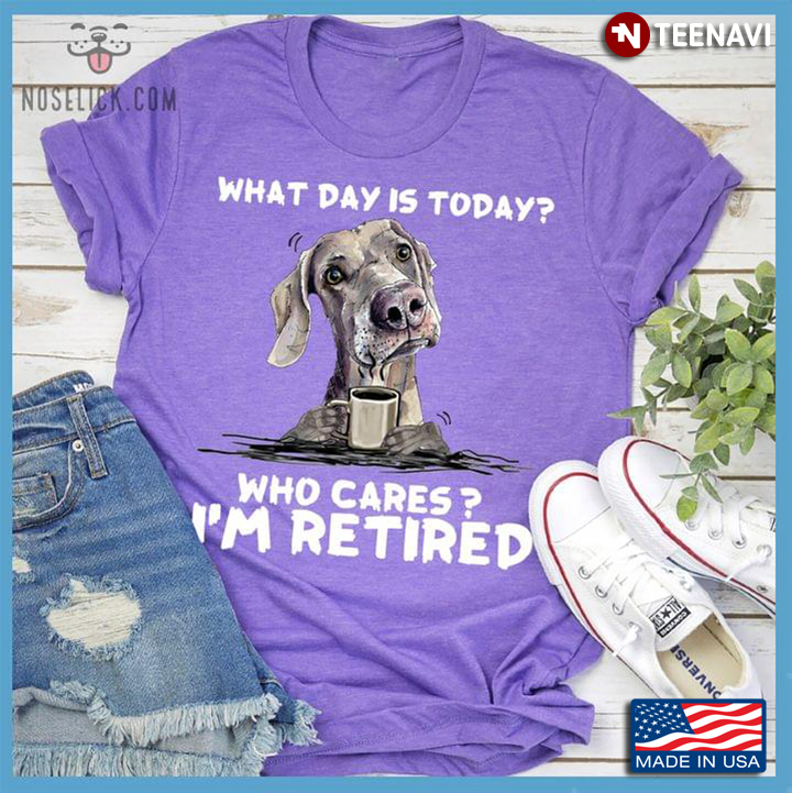 Weimaraner Dog with Coffee What Day is Today Who Cares I'm Retired
