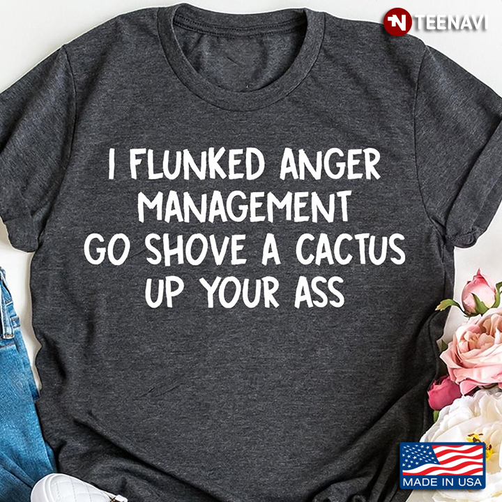 I Flunked Anger Management Go Shove A Cactus Up Your Ass