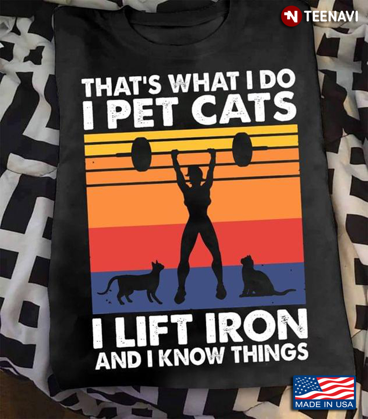 That's What I Do I Pet Cats I Lift Iron and I Know Things