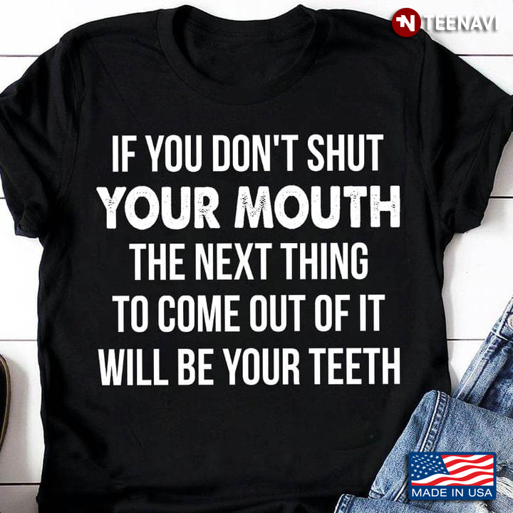 If You Don't Shut Your Mouth The Next Thing To Come Out Of It Will Be Your Teeth