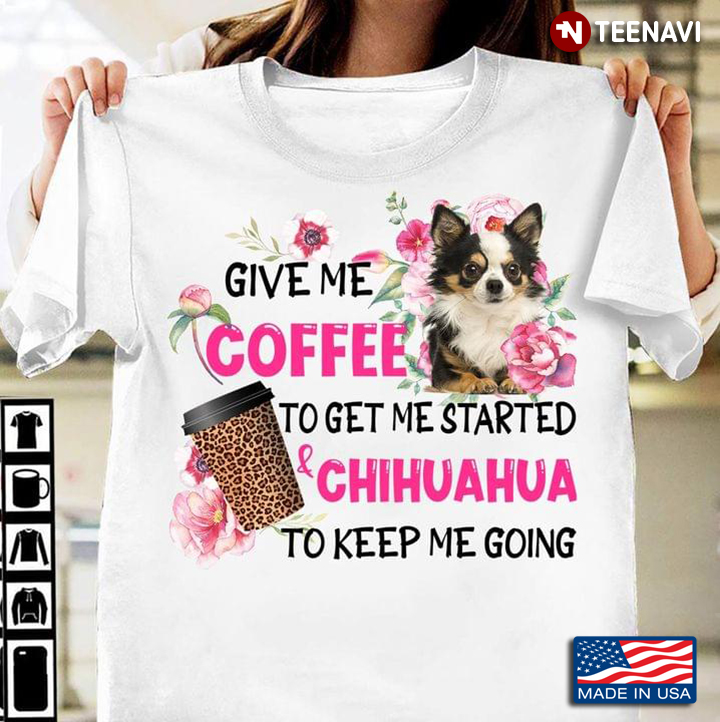 Give Me Coffee To Get Me Started Chihuahua To Keep Me Going