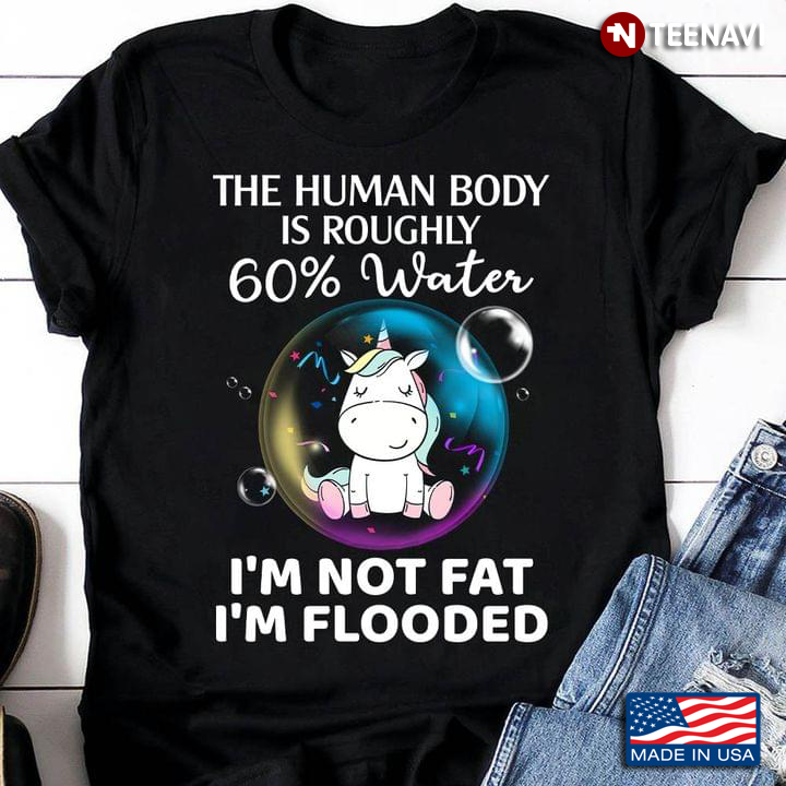 Unicorn The Human Body is Roughly 60% Water I'm Not Fat I'm Flooded