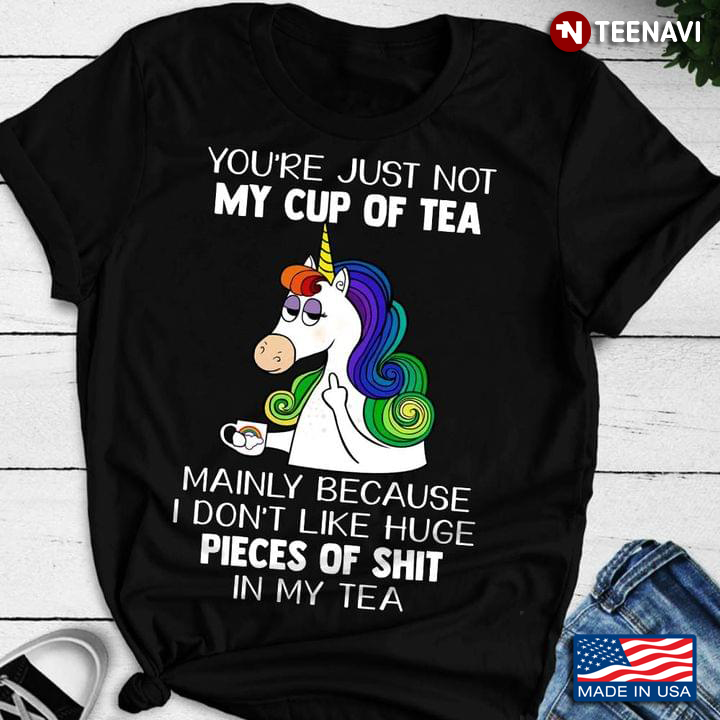 Unicorn You're Just Not My Cup of Tea Mainly Because I Don't Like Huge Pieces of Shit in My Tea