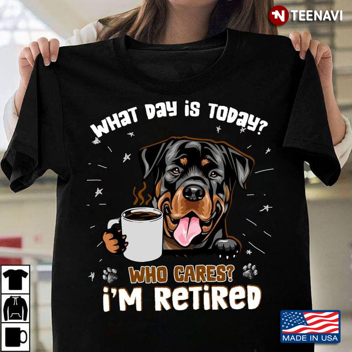 Rottweiler with Coffee What Day is Today Who Cares I'm Retired