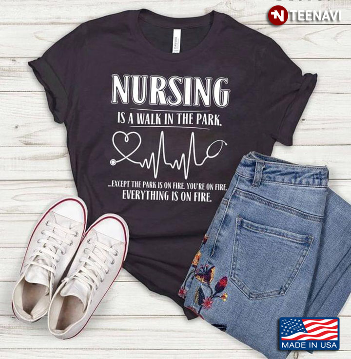 Nursing is A Walk in The Park Except The Park is on Fire You're on Fire Everything is On Fire