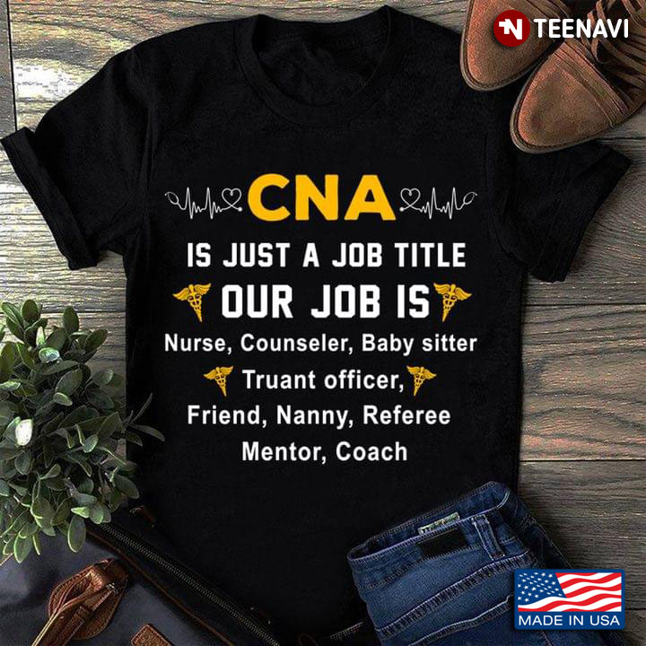CNA Is Just A Job Title Our Job is Nurse Counselor Baby Sister Truant Officer Friend Nanny