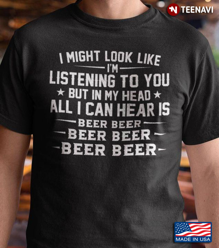 I Might Look Like I'm Listening To You But In My Head All I Can Heart is Beer Beer Beer Beer