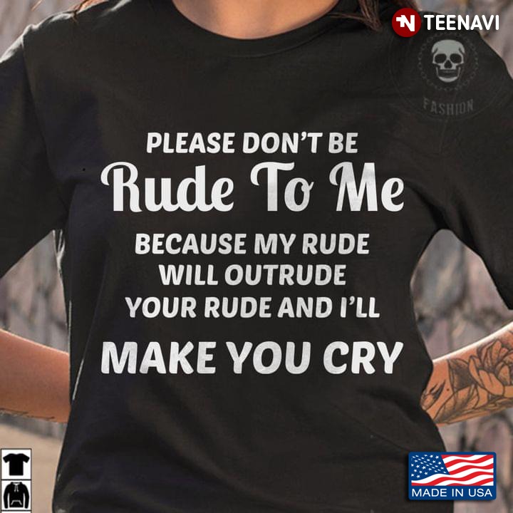 Please Don't Be Rude To Me Because My Rude Will Outrude Your Rude and I'll Make You Cry