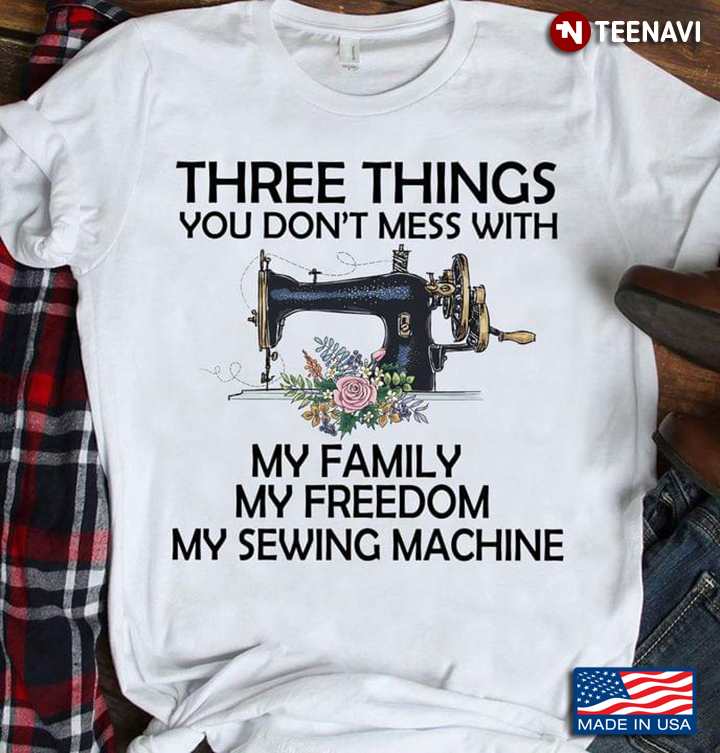 Three Things You Don't Mess With My Family My Freedom My Sewing Machine for Tailors