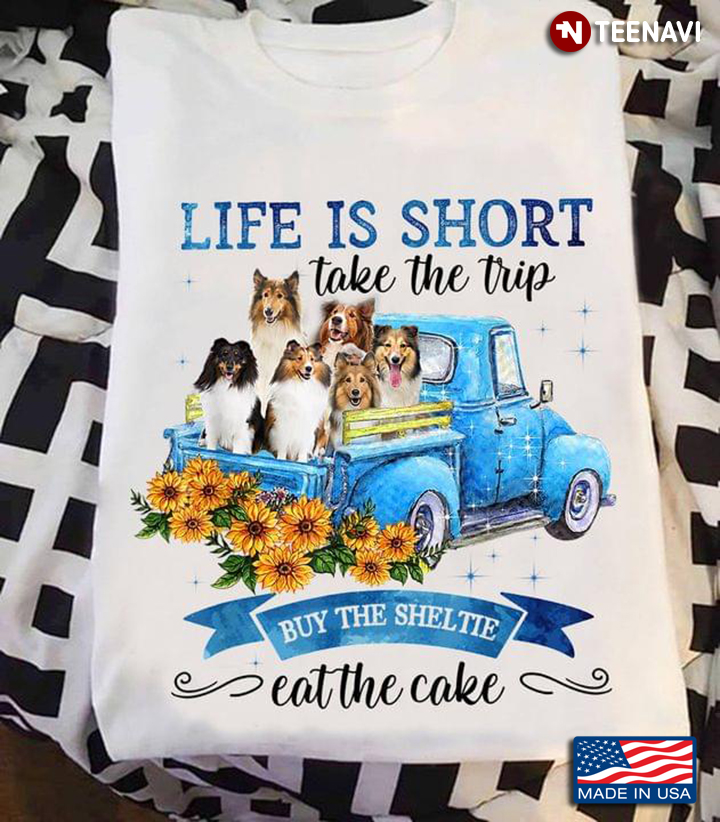 Life Is Short Take The Trip Buy The Sheltie Eat The Cake For Dog Lovers