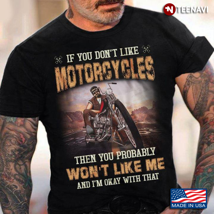 If You Don't Like Motorcycles Then You Probably Won't Like Me And I'm Okay With That for Bikers
