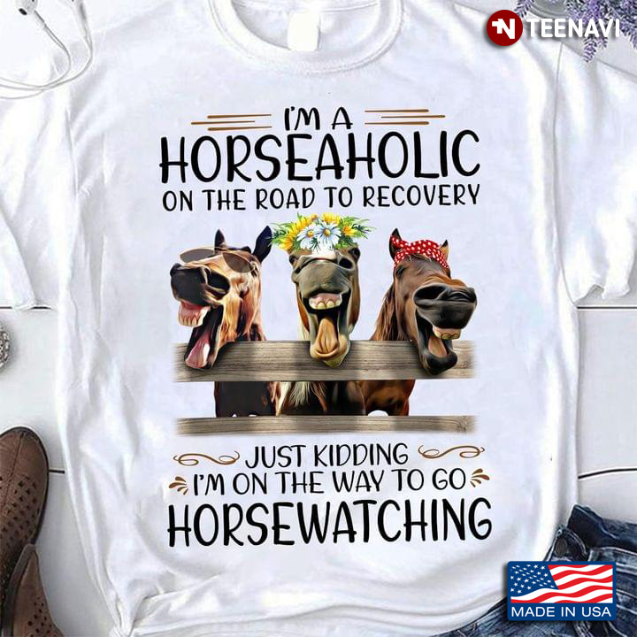 I'm A Horseaholic On The Road To Recovery Just Kidding I'm On The Way To Go Horsewatching