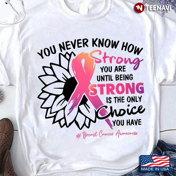 Breast Cancer Awareness You Never Know How Strong You Are Until Being Strong Is The Only Choice