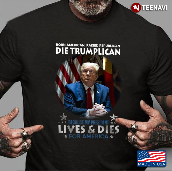 Trump Born American Raised Republican Die Trumplican Because My President Lives & Dies for America