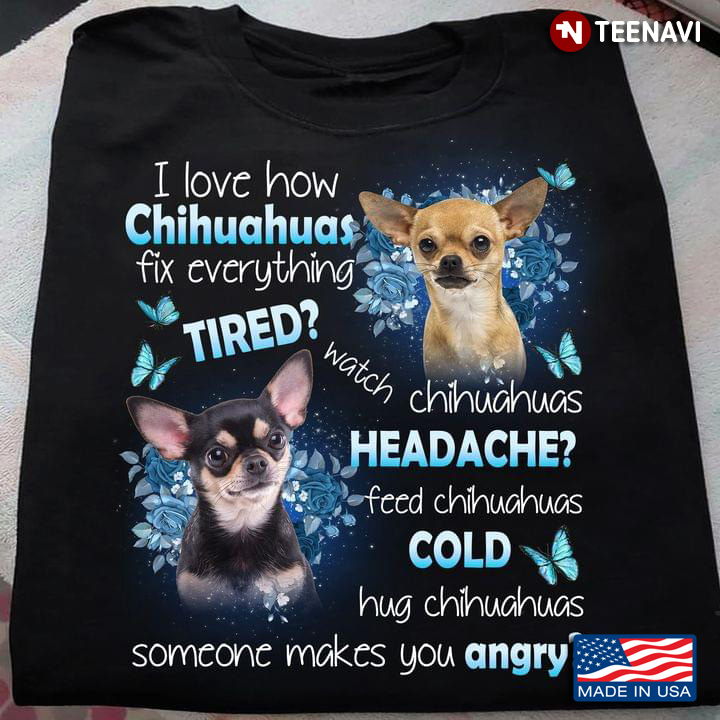 I Love How Chihuahuas Fix Everything Tired Watch Chihuahuas Headache Feed Chihuahuas for Dog Lovers