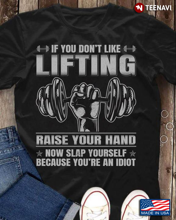 If You Don't Like Lifting Raise Your Hand Now Slap Yourself Because You're An Idiot