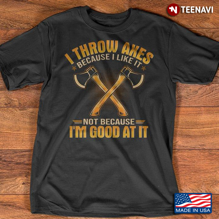 I Throw Axes Because I Like It Not Because I'm Good At It