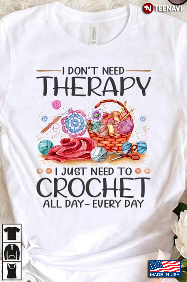 I Don't Need Therapy I Just Need To Crochet All Day Every Day