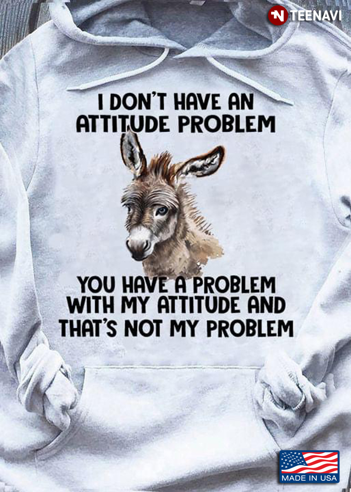 I Don’t Have An Attitude Problem You Have A Problem With My Attitude And That’s Not My Problem