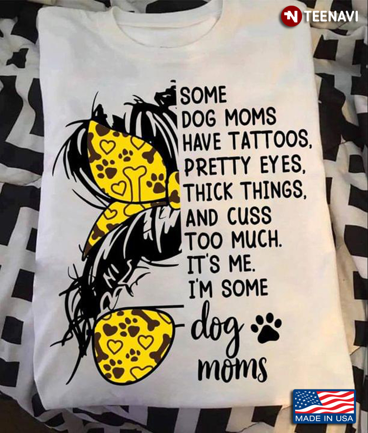 Some Dog Moms Have Tattoos Pretty Eyes Thick Things And Cuss Too Muck It's Me I'm Some Dog Moms