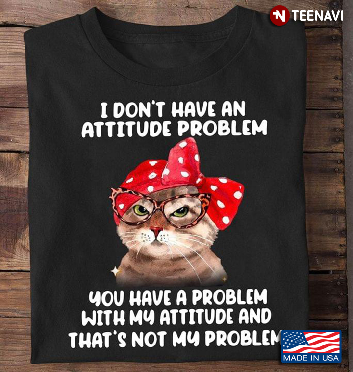 Cat I Don’t Have An Attitude Problem You Have A Problem With My Attitude And That’s Not My Problem