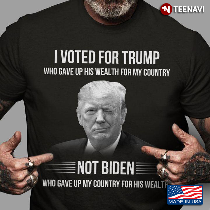 I Voted For Trump Who Gave Up His Wealth For My Country Not Biden Who Gave Up My Country