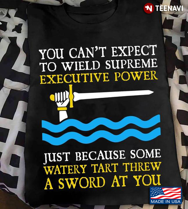 You Can't Expect To Wield Supreme Executive Power Just Because Some Watery Tart Threw A Sword At You
