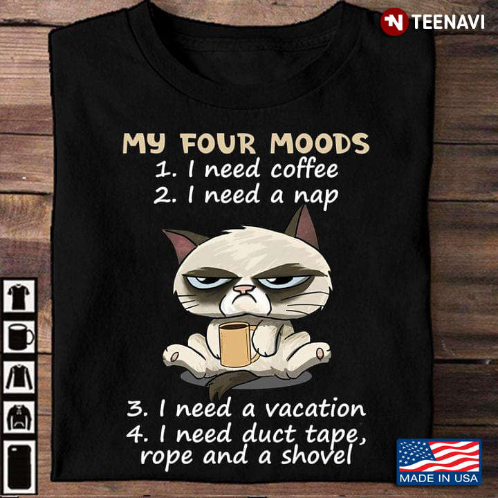 Cat My Four Moods I Need Coffee I Need A Nap I Need A Vacation I Need Duct Tape Rope And A Shovel