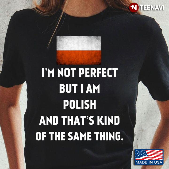 I’m Not Perfect But I Am Polish And That’s Kind Of The Same Thing