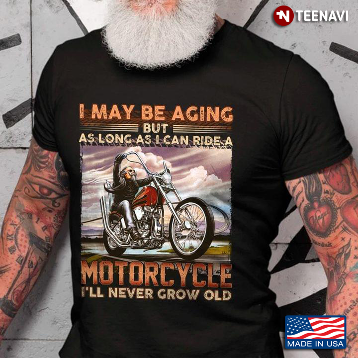I Maybe Aging But As Long As I Can Ride A Motorcycle I’ll Never Grow Old For Motorcycle Lovers