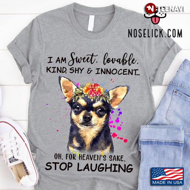 Chihuahua I Am Sweet Lovable Kind Shy And Innocent Oh For Heaven’s Sake Stop Laughing