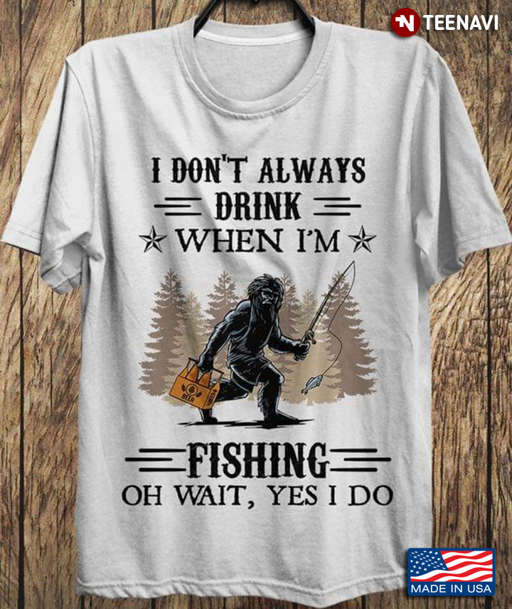 Bigfoot I Don't Always Drink When I'm Fishing Oh Wait Yes I Do for Fishing Lover