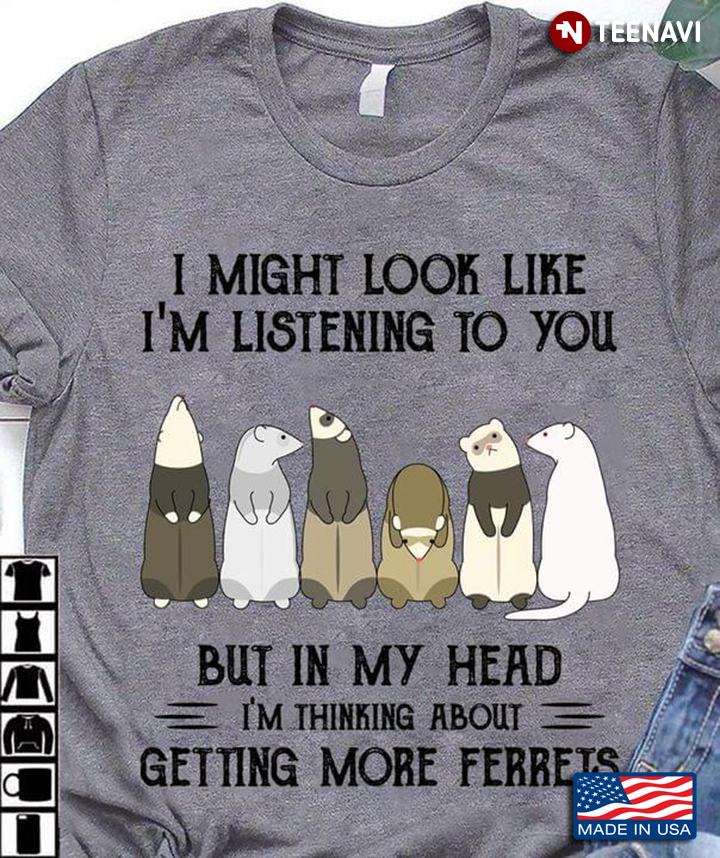 I Might Look Like I'm Listening To You But In My Head I'm Thinking About Getting More Ferrets
