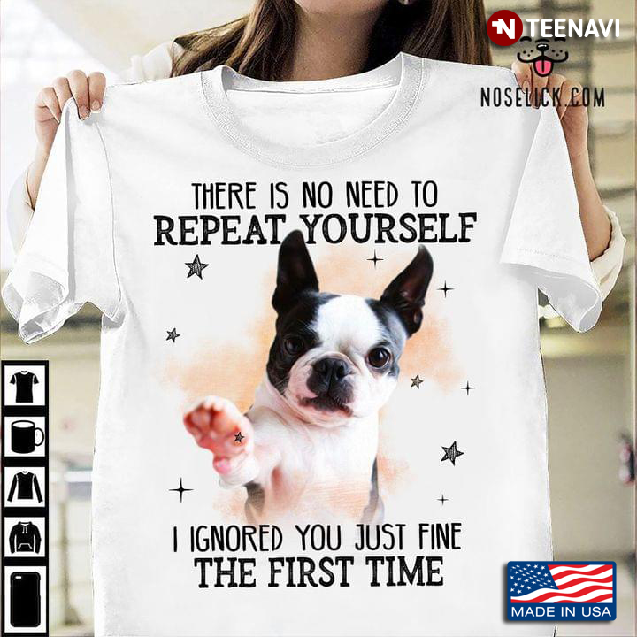Boston Terrier There Is No Need To Repeat Yourself I Ignored You Just Fine The First Time