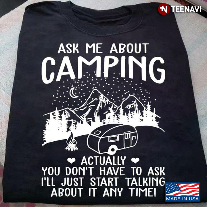 Ask Me About Camping Actually You Don't Have To Ask I'll Just Start Talking About It Any Time