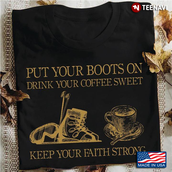 Put Your Boots On Drink Your Coffee Sweet Keep Your Faith Strong