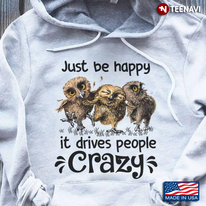 Funny Owls Just Be Happy It Drives People Crazy for Animal Lover