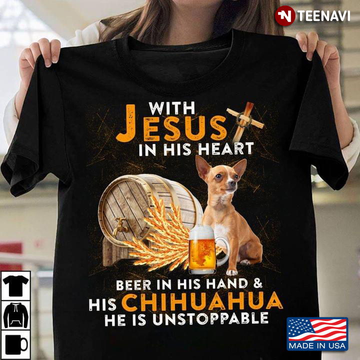 With Jesus In His Heart Beer In His Hand And His Chihuahua He Is Unstoppable