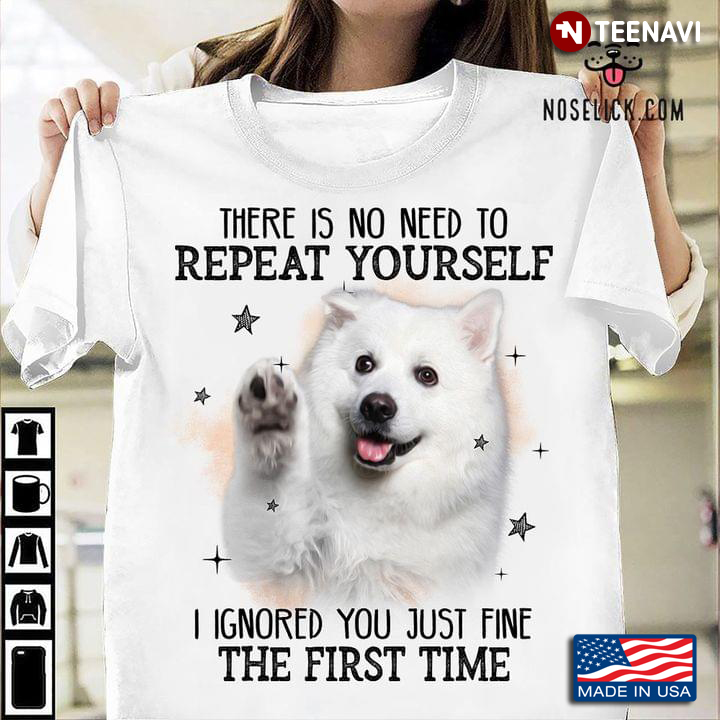 Japanese Spitz There Is No Need To Repeat Yourself I Ignored You Just Fine The First Time
