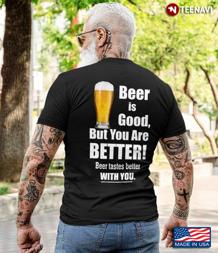 Beer Is Good But You Are Better Beer Tastes Better With You for Alcohol Lover
