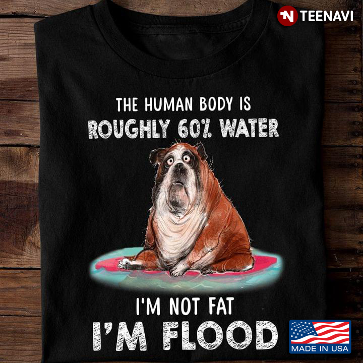 Bulldog The Human Body Is Roughly 60% Water I'm Not Fat I'm Flood for Dog Lover