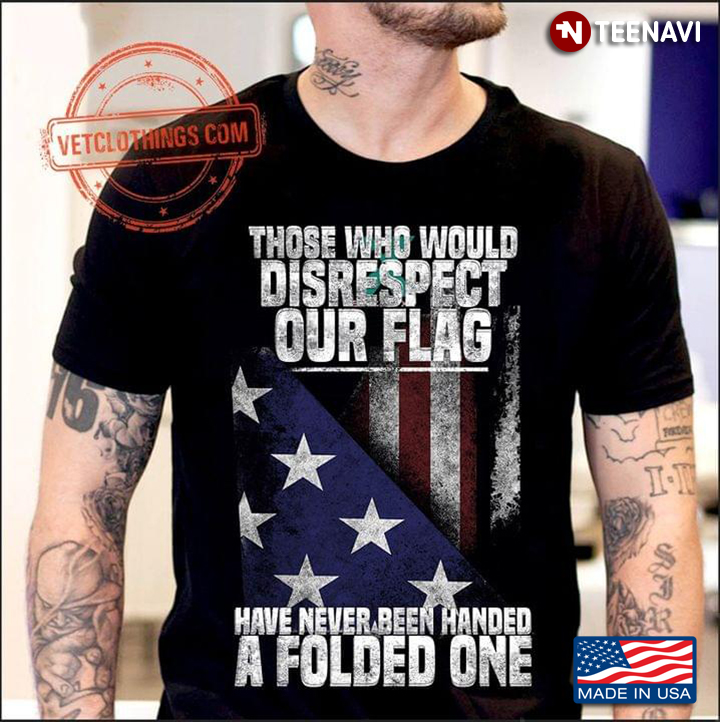 Those Who Would Disrespect Our Flag Have Never Been Handed A Folded One American Flag