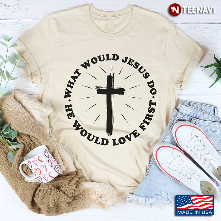 What Would Jesus Do He Would Love First Cross Christian