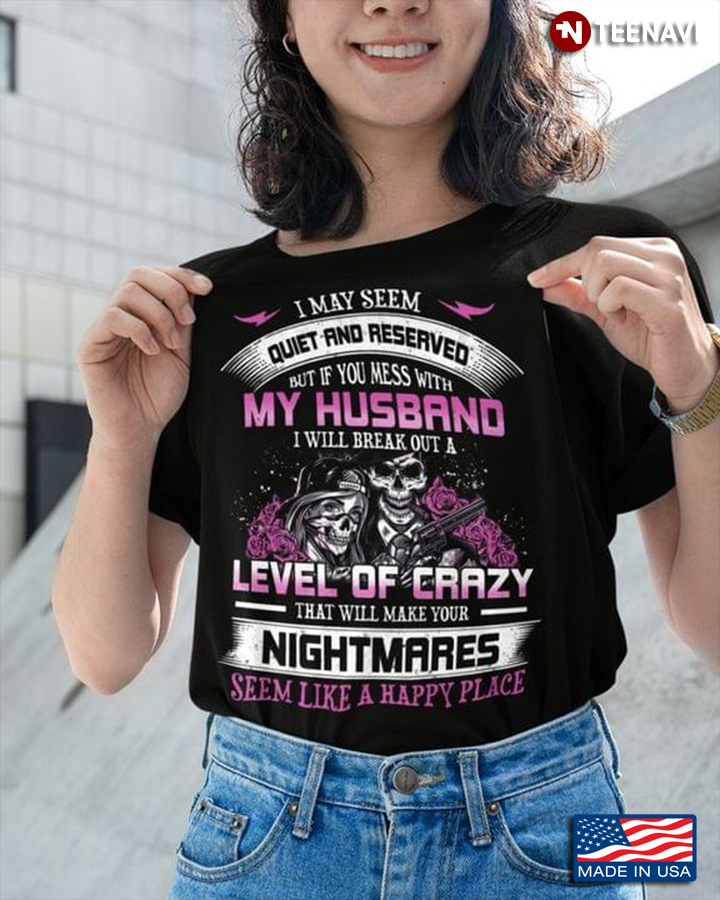 I May Seem Quiet And Reserved But If You Mess With My Husband I Will Break Out A Level Of Crazy