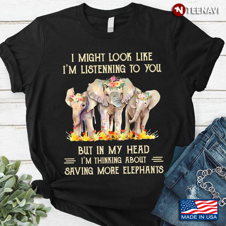 I Might Look Like I'm Listening To You But In My Head I'm Thinking About Saving More Elephants