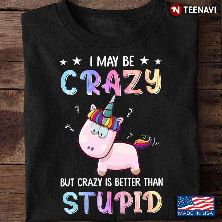 Funny Unicorn I May Be Crazy But Crazy Is Better Than Stupid