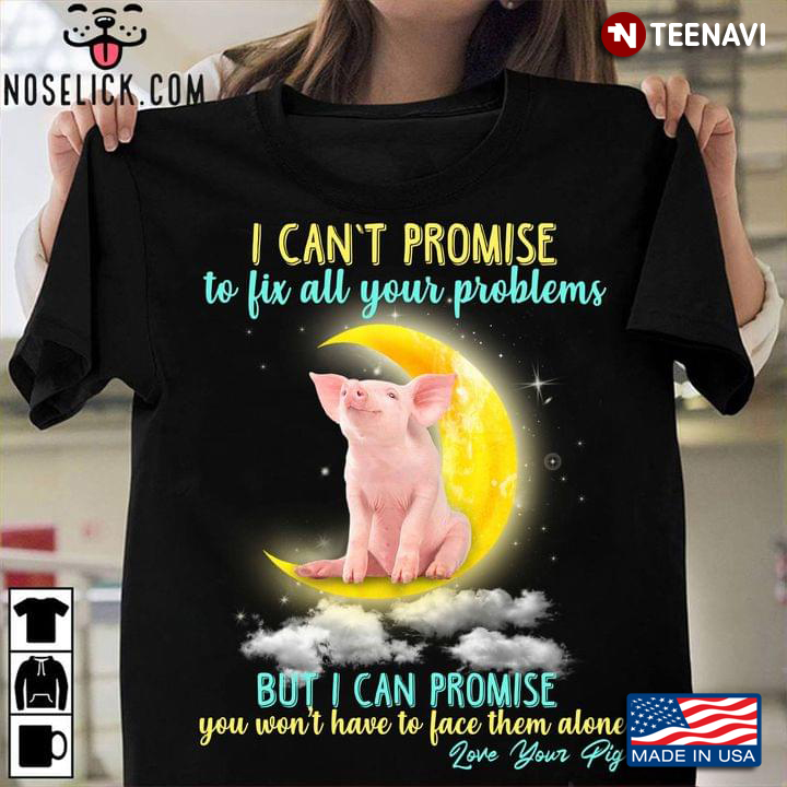 I Can't Promise To Fix All Your Problems But I Can Promise You Won't Have To Face Them Love Your Pig