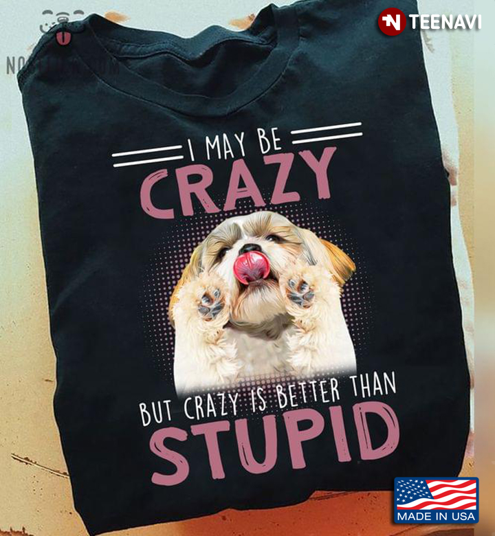 Shih Tzu I May Be Crazy But Crazy Is Better Than Stupid for Dog Lover