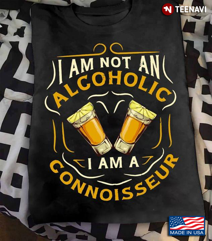 Tequila I Am Not An Alcoholic I Am A Connoisseur