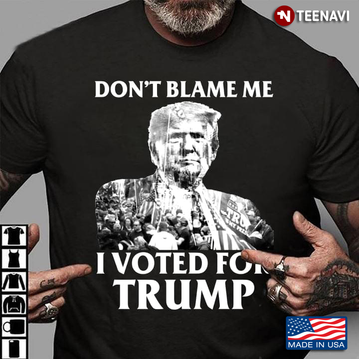 Don't Blame Me I Voted For Trump Donald Trump